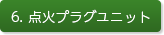 6. 点火プラグユニット